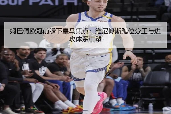 姆巴佩欧冠前瞻下皇马焦点：维尼修斯跑位分工与进攻体系重塑