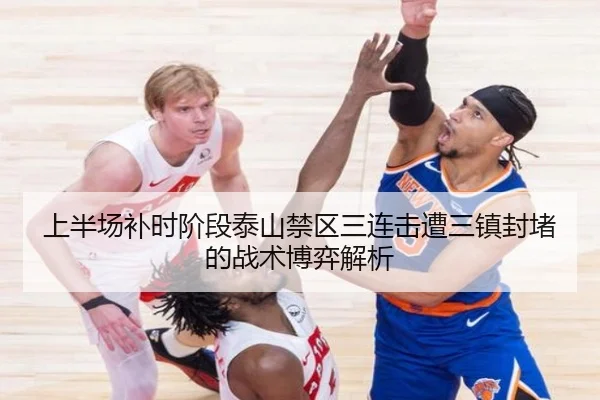 上半场补时阶段泰山禁区三连击遭三镇封堵的战术博弈解析