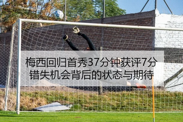 梅西回归首秀37分钟获评7分 错失机会背后的状态与期待