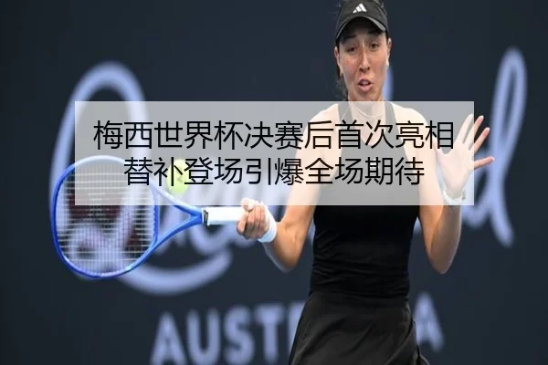 梅西世界杯决赛后首次亮相 替补登场引爆全场期待
