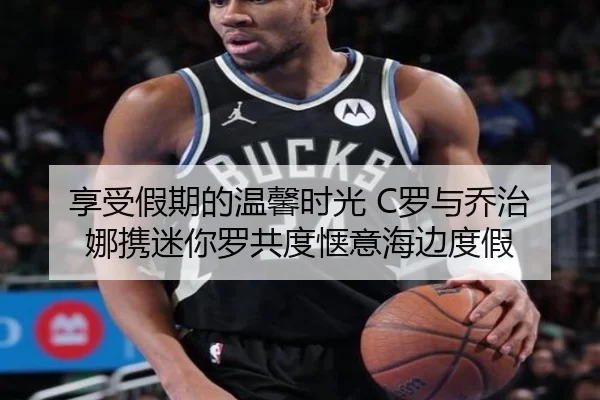 享受假期的温馨时光 C罗与乔治娜携迷你罗共度惬意海边度假